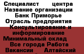 Специалист call-центра › Название организации ­ Банк Приморье › Отрасль предприятия ­ Консультирование и информирование › Минимальный оклад ­ 1 - Все города Работа » Вакансии   . Алтайский край,Алейск г.